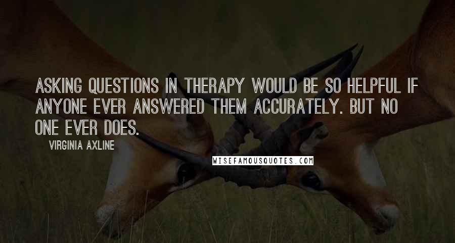 Virginia Axline Quotes: Asking questions in therapy would be so helpful if anyone ever answered them accurately. But no one ever does.