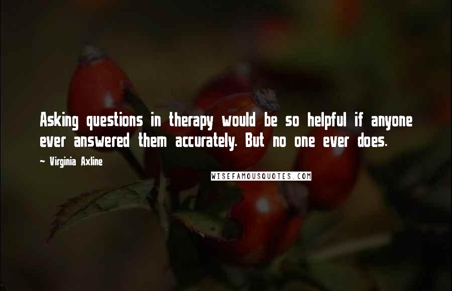 Virginia Axline Quotes: Asking questions in therapy would be so helpful if anyone ever answered them accurately. But no one ever does.