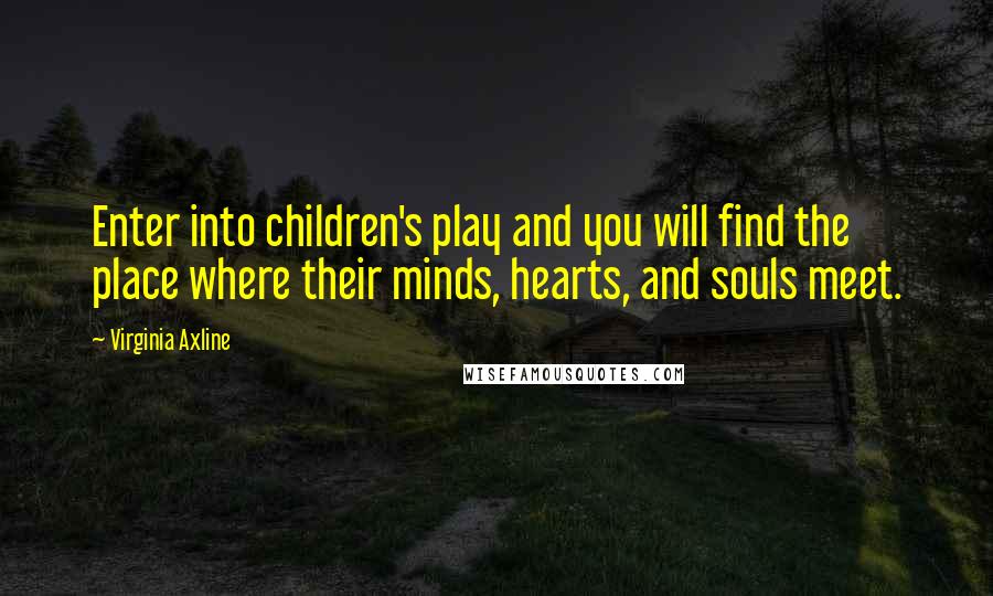 Virginia Axline Quotes: Enter into children's play and you will find the place where their minds, hearts, and souls meet.