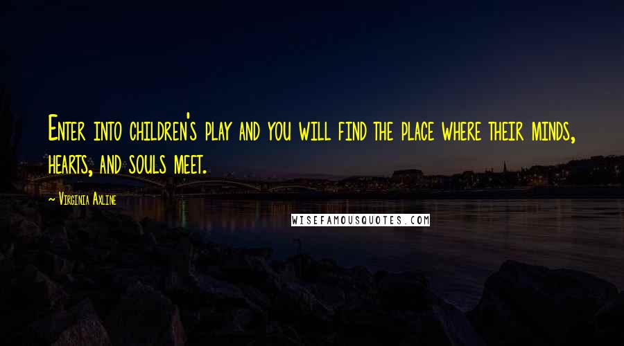 Virginia Axline Quotes: Enter into children's play and you will find the place where their minds, hearts, and souls meet.