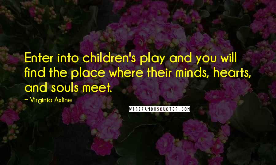 Virginia Axline Quotes: Enter into children's play and you will find the place where their minds, hearts, and souls meet.