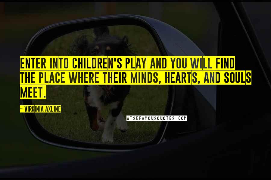 Virginia Axline Quotes: Enter into children's play and you will find the place where their minds, hearts, and souls meet.