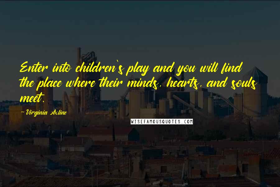 Virginia Axline Quotes: Enter into children's play and you will find the place where their minds, hearts, and souls meet.