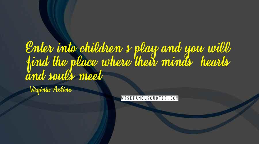 Virginia Axline Quotes: Enter into children's play and you will find the place where their minds, hearts, and souls meet.