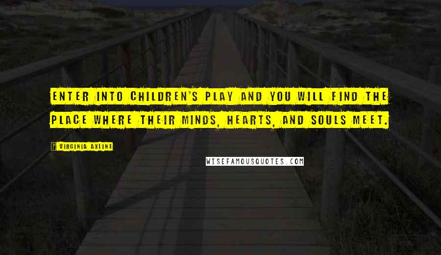 Virginia Axline Quotes: Enter into children's play and you will find the place where their minds, hearts, and souls meet.