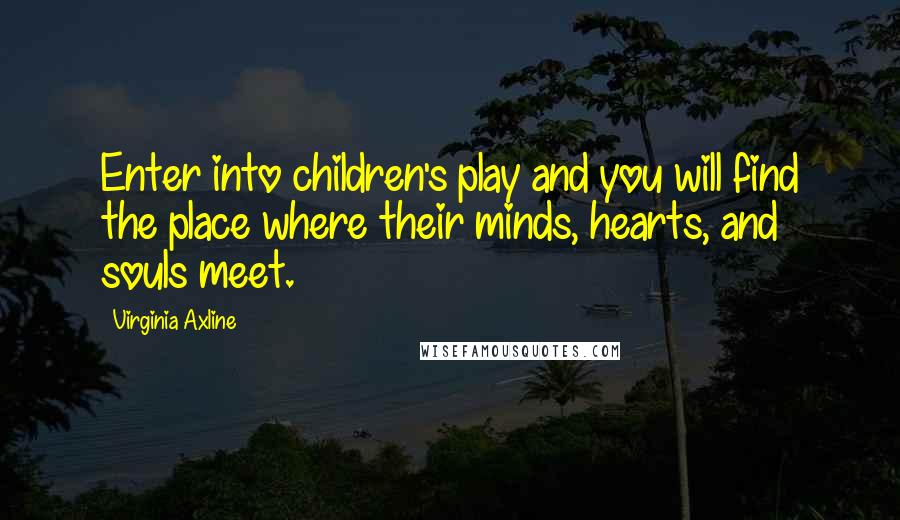 Virginia Axline Quotes: Enter into children's play and you will find the place where their minds, hearts, and souls meet.