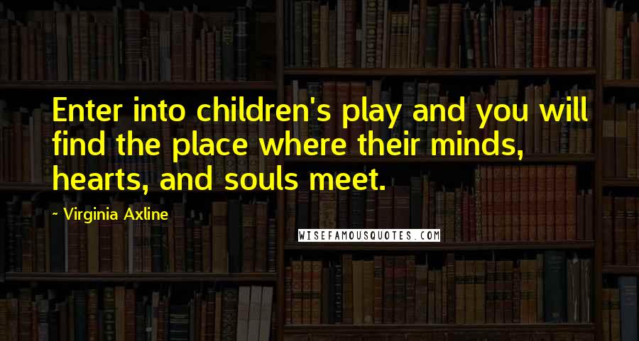 Virginia Axline Quotes: Enter into children's play and you will find the place where their minds, hearts, and souls meet.