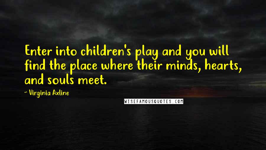 Virginia Axline Quotes: Enter into children's play and you will find the place where their minds, hearts, and souls meet.