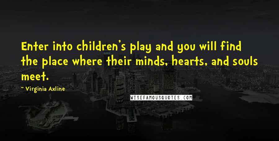 Virginia Axline Quotes: Enter into children's play and you will find the place where their minds, hearts, and souls meet.