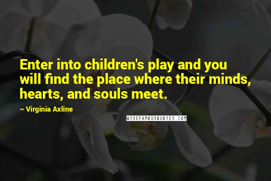 Virginia Axline Quotes: Enter into children's play and you will find the place where their minds, hearts, and souls meet.