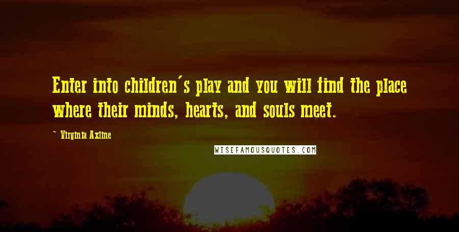 Virginia Axline Quotes: Enter into children's play and you will find the place where their minds, hearts, and souls meet.