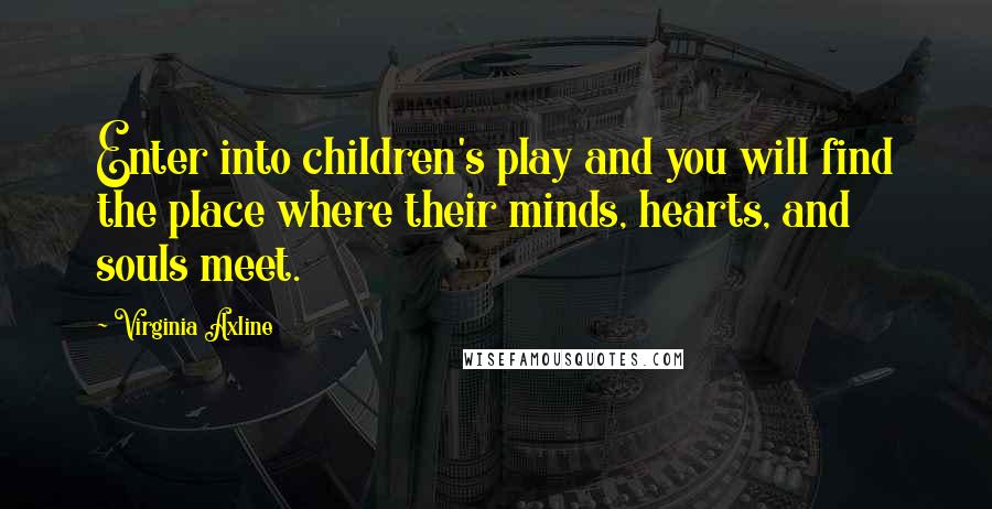 Virginia Axline Quotes: Enter into children's play and you will find the place where their minds, hearts, and souls meet.
