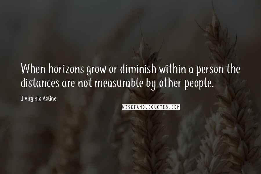 Virginia Axline Quotes: When horizons grow or diminish within a person the distances are not measurable by other people.