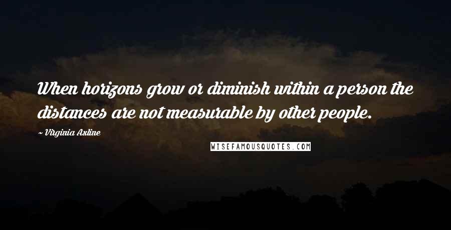 Virginia Axline Quotes: When horizons grow or diminish within a person the distances are not measurable by other people.