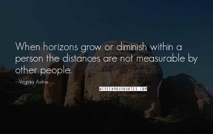Virginia Axline Quotes: When horizons grow or diminish within a person the distances are not measurable by other people.