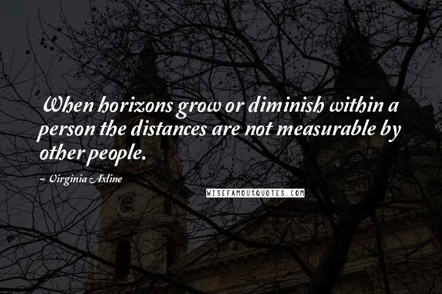 Virginia Axline Quotes: When horizons grow or diminish within a person the distances are not measurable by other people.