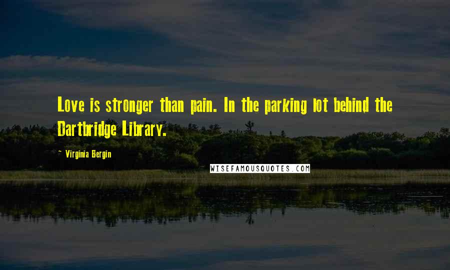 Virginia Bergin Quotes: Love is stronger than pain. In the parking lot behind the Dartbridge Library.