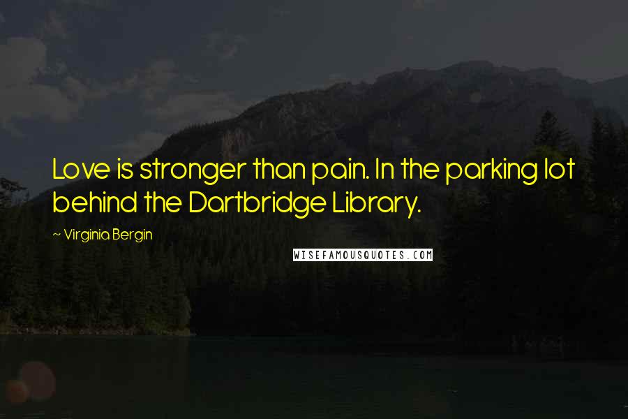 Virginia Bergin Quotes: Love is stronger than pain. In the parking lot behind the Dartbridge Library.