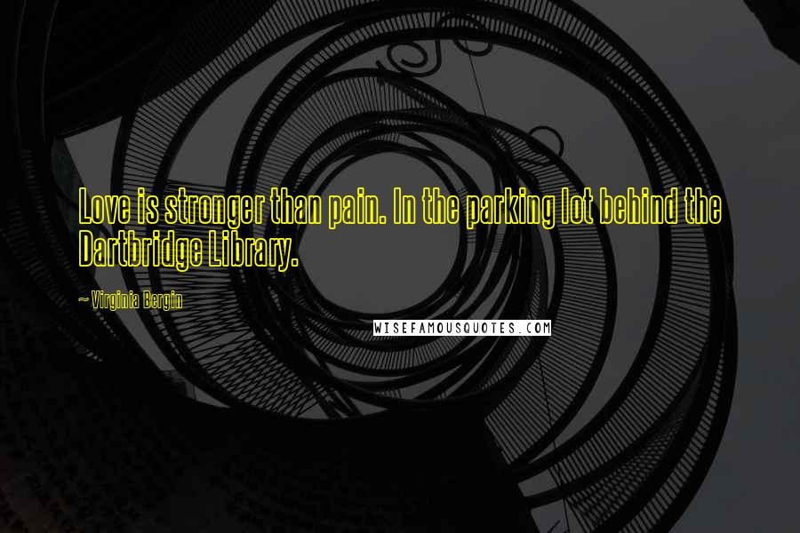 Virginia Bergin Quotes: Love is stronger than pain. In the parking lot behind the Dartbridge Library.
