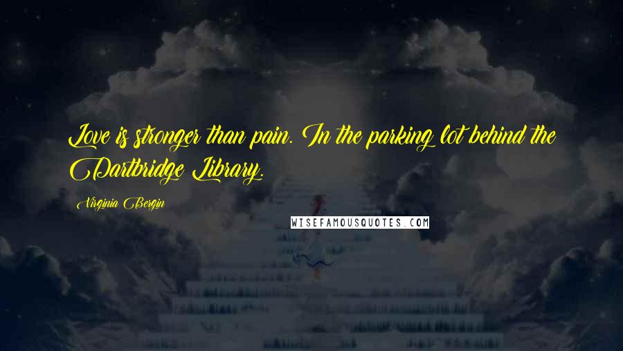 Virginia Bergin Quotes: Love is stronger than pain. In the parking lot behind the Dartbridge Library.
