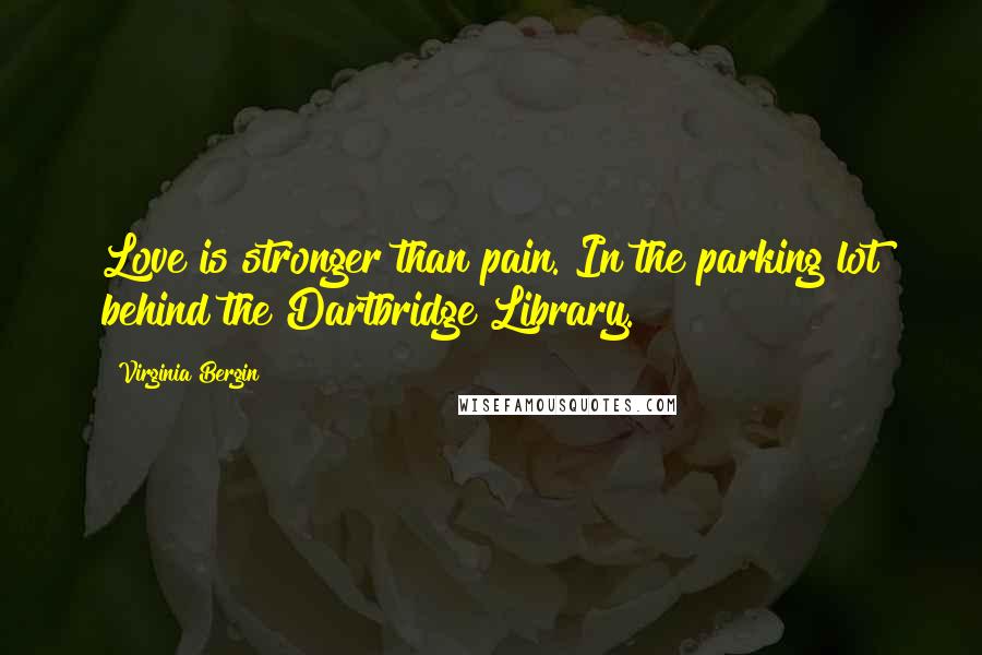 Virginia Bergin Quotes: Love is stronger than pain. In the parking lot behind the Dartbridge Library.