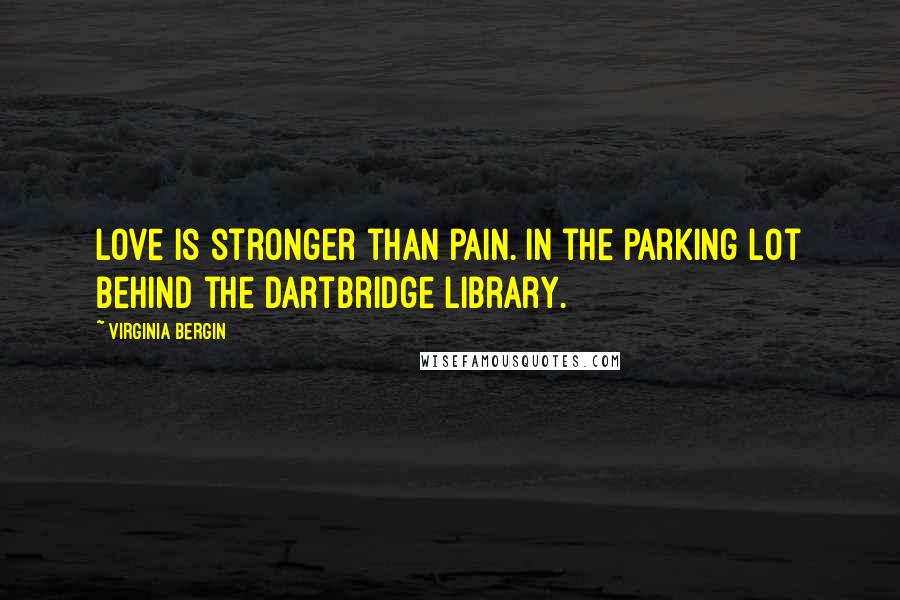Virginia Bergin Quotes: Love is stronger than pain. In the parking lot behind the Dartbridge Library.