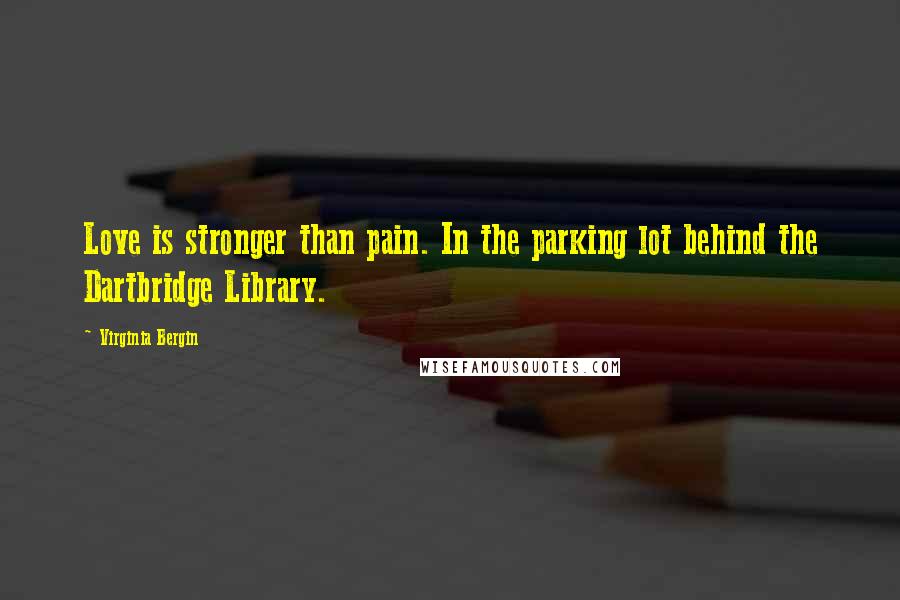 Virginia Bergin Quotes: Love is stronger than pain. In the parking lot behind the Dartbridge Library.