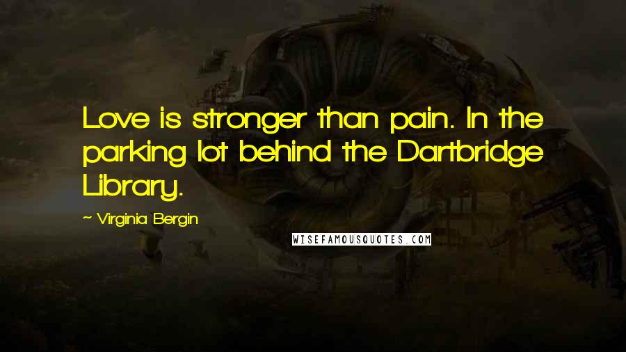 Virginia Bergin Quotes: Love is stronger than pain. In the parking lot behind the Dartbridge Library.