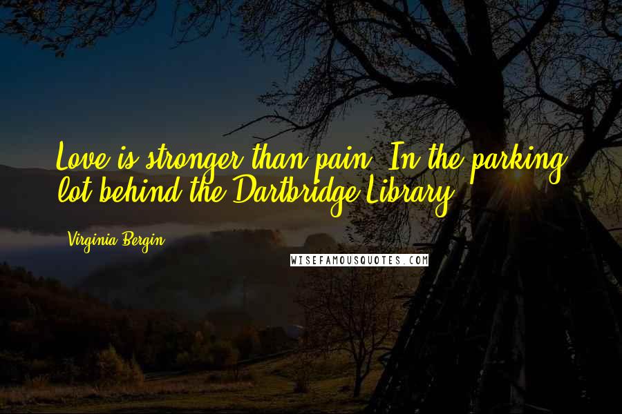 Virginia Bergin Quotes: Love is stronger than pain. In the parking lot behind the Dartbridge Library.