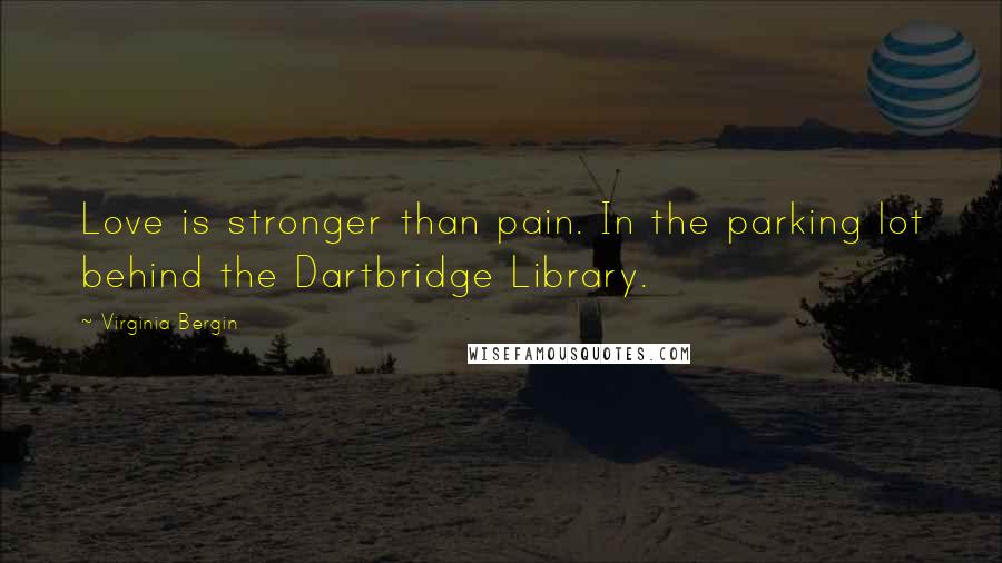 Virginia Bergin Quotes: Love is stronger than pain. In the parking lot behind the Dartbridge Library.
