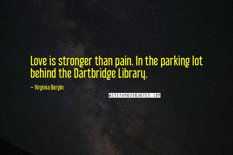 Virginia Bergin Quotes: Love is stronger than pain. In the parking lot behind the Dartbridge Library.