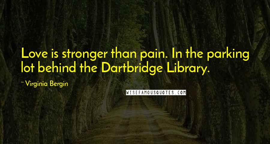 Virginia Bergin Quotes: Love is stronger than pain. In the parking lot behind the Dartbridge Library.