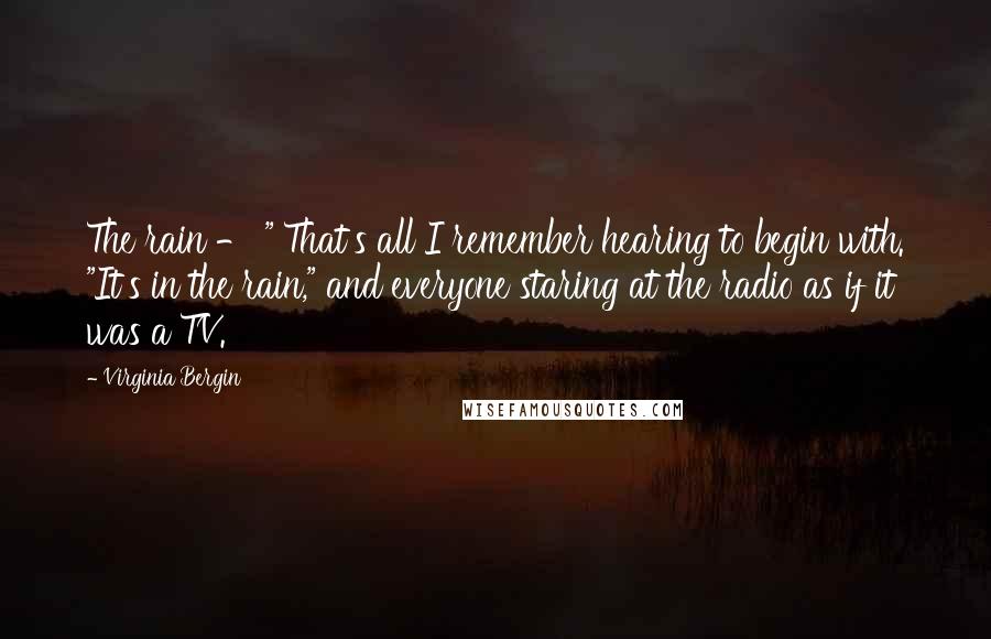 Virginia Bergin Quotes: The rain - " That's all I remember hearing to begin with. "It's in the rain," and everyone staring at the radio as if it was a TV.