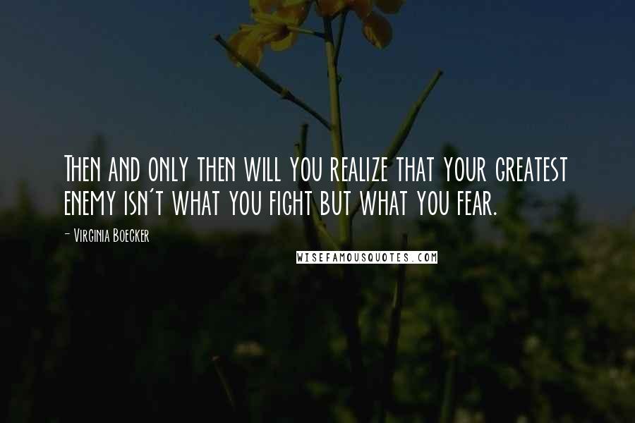 Virginia Boecker Quotes: Then and only then will you realize that your greatest enemy isn't what you fight but what you fear.