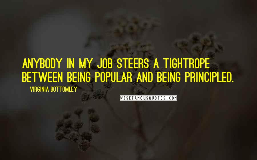 Virginia Bottomley Quotes: Anybody in my job steers a tightrope between being popular and being principled.