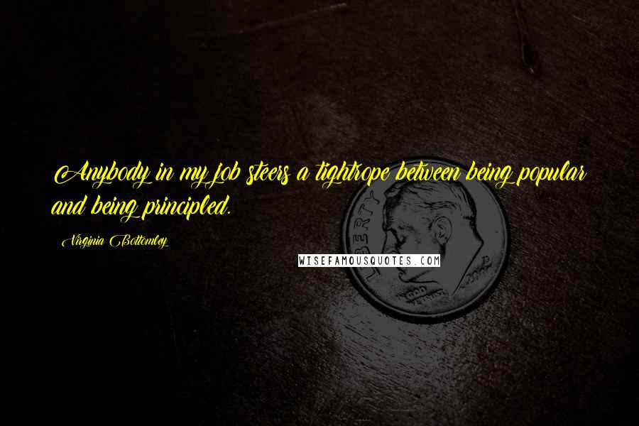 Virginia Bottomley Quotes: Anybody in my job steers a tightrope between being popular and being principled.