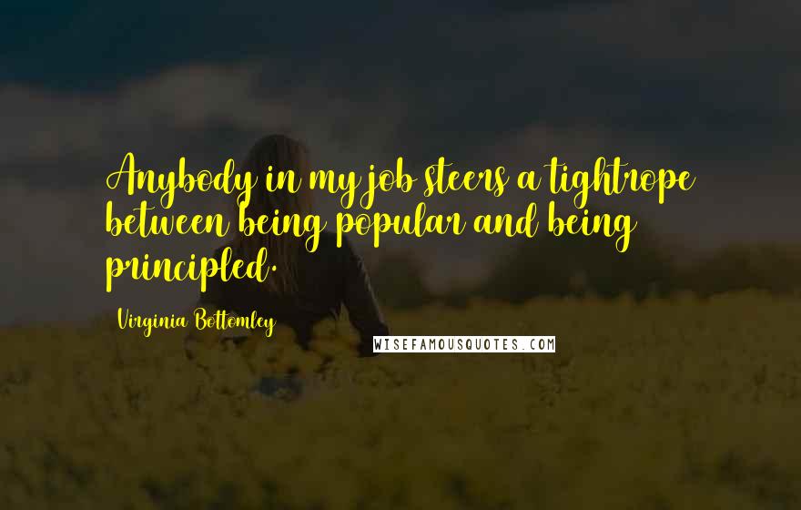 Virginia Bottomley Quotes: Anybody in my job steers a tightrope between being popular and being principled.
