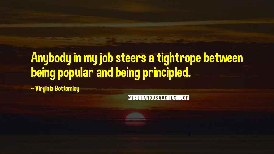 Virginia Bottomley Quotes: Anybody in my job steers a tightrope between being popular and being principled.