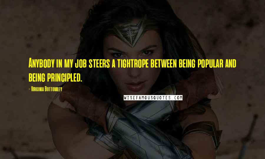 Virginia Bottomley Quotes: Anybody in my job steers a tightrope between being popular and being principled.