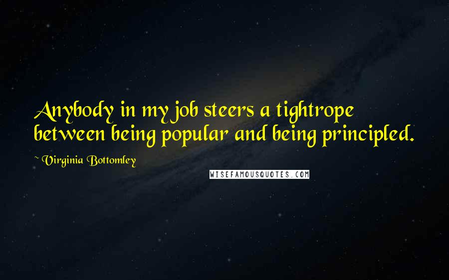 Virginia Bottomley Quotes: Anybody in my job steers a tightrope between being popular and being principled.