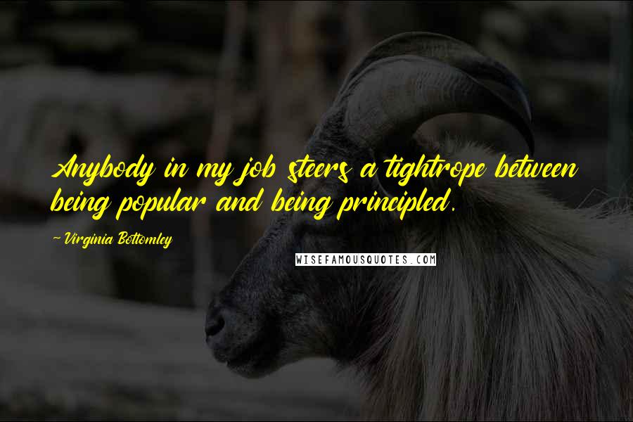 Virginia Bottomley Quotes: Anybody in my job steers a tightrope between being popular and being principled.