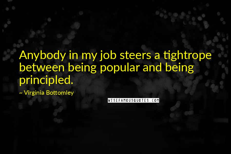 Virginia Bottomley Quotes: Anybody in my job steers a tightrope between being popular and being principled.