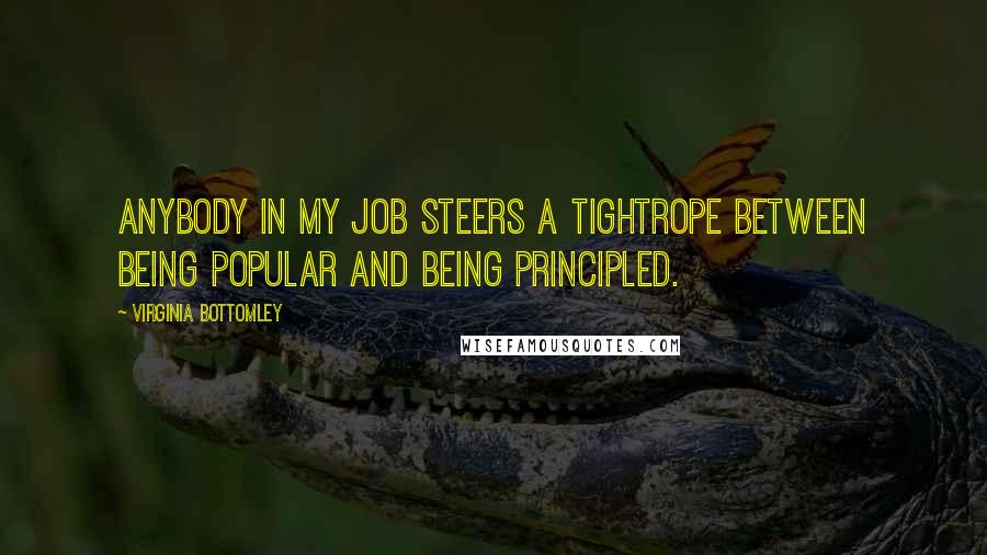 Virginia Bottomley Quotes: Anybody in my job steers a tightrope between being popular and being principled.