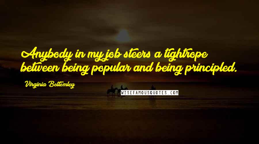 Virginia Bottomley Quotes: Anybody in my job steers a tightrope between being popular and being principled.