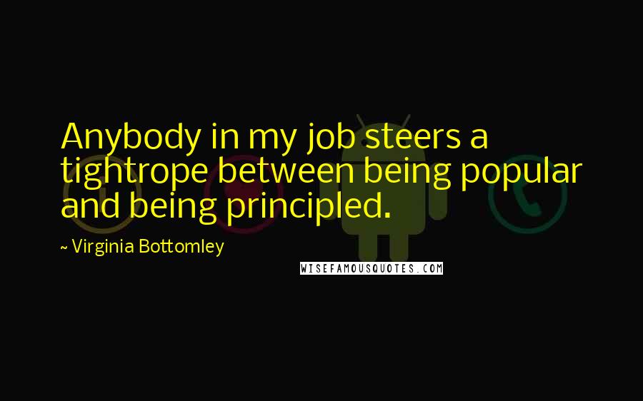 Virginia Bottomley Quotes: Anybody in my job steers a tightrope between being popular and being principled.