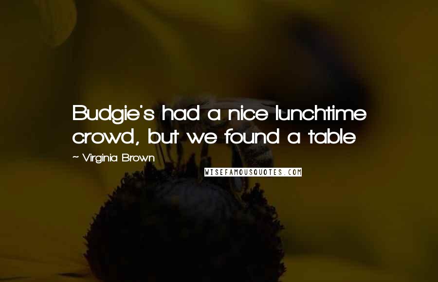 Virginia Brown Quotes: Budgie's had a nice lunchtime crowd, but we found a table