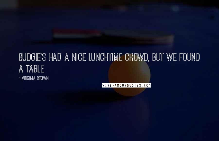 Virginia Brown Quotes: Budgie's had a nice lunchtime crowd, but we found a table
