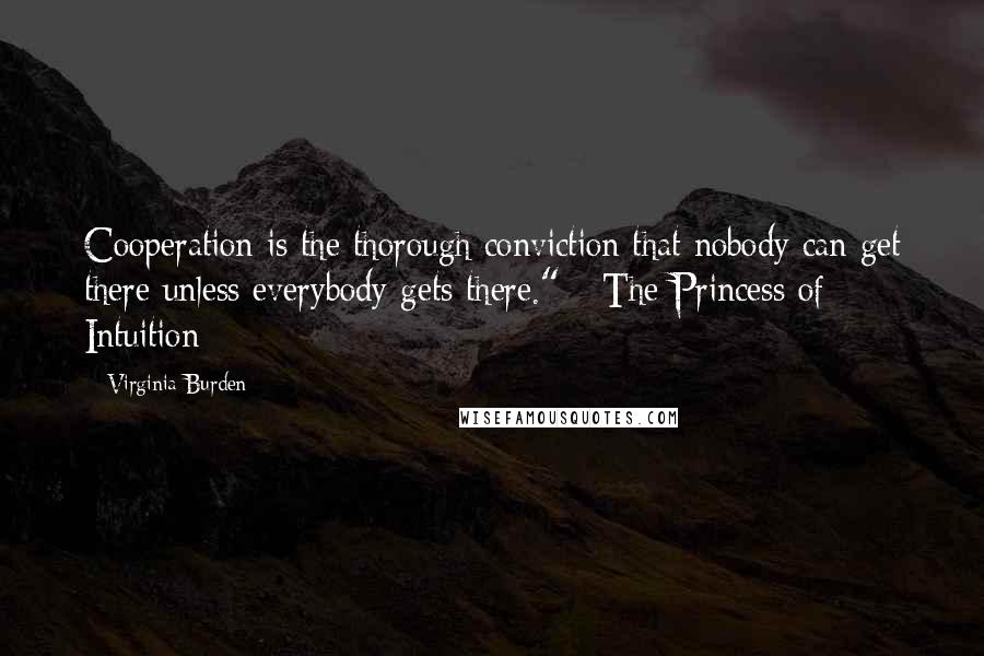 Virginia Burden Quotes: Cooperation is the thorough conviction that nobody can get there unless everybody gets there."---The Princess of Intuition