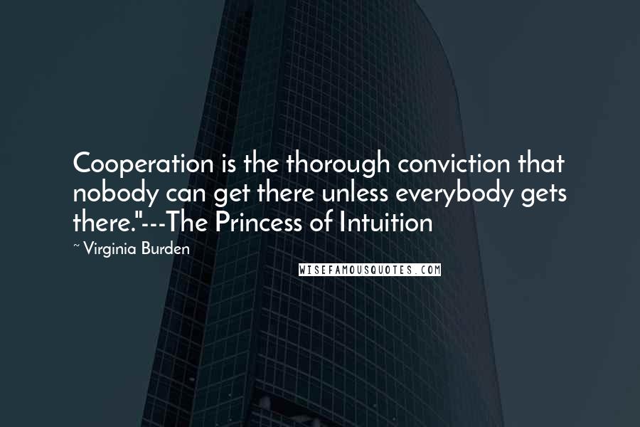 Virginia Burden Quotes: Cooperation is the thorough conviction that nobody can get there unless everybody gets there."---The Princess of Intuition