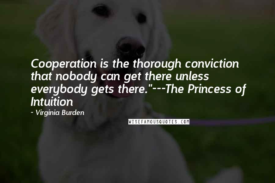 Virginia Burden Quotes: Cooperation is the thorough conviction that nobody can get there unless everybody gets there."---The Princess of Intuition